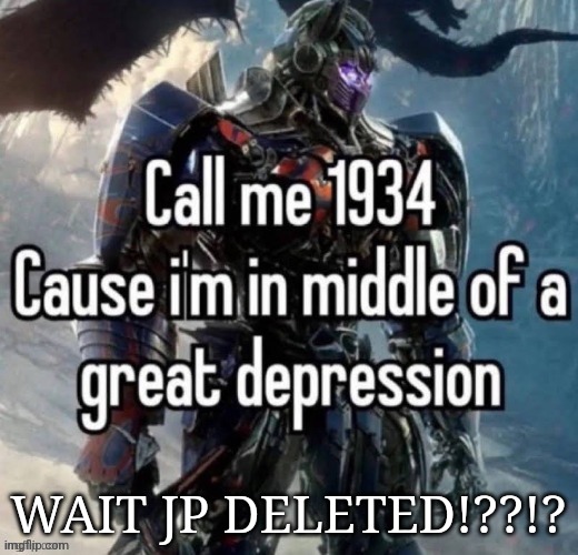 call me 1934 | WAIT JP DELETED!??!? | image tagged in call me 1934 | made w/ Imgflip meme maker