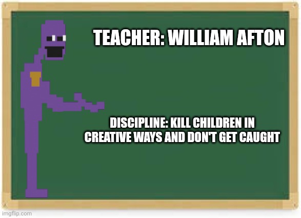 TEACHER: WILLIAM AFTON; DISCIPLINE: KILL CHILDREN IN CREATIVE WAYS AND DON'T GET CAUGHT | made w/ Imgflip meme maker