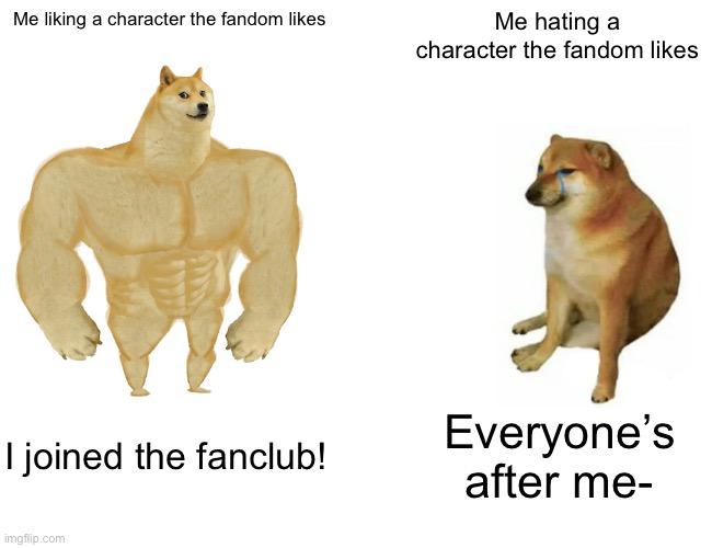 This happened to me once. Both of them | Me liking a character the fandom likes; Me hating a character the fandom likes; I joined the fanclub! Everyone’s after me- | image tagged in memes,buff doge vs cheems,fandoms,characters,relatable | made w/ Imgflip meme maker