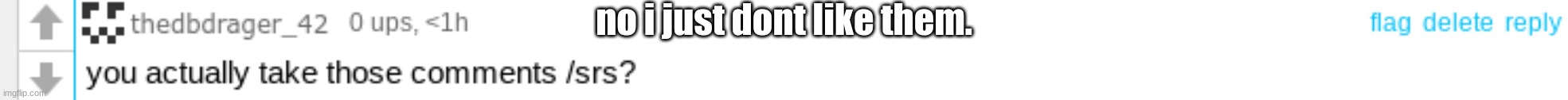 no i just dont like them. | made w/ Imgflip meme maker
