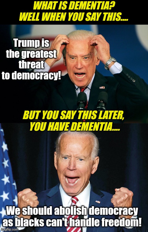 If Biden DOESN'T have dementia, then the moon is made of dusty cheese!!! | WHAT IS DEMENTIA?
WELL WHEN YOU SAY THIS.... Trump is the greatest threat to democracy! BUT YOU SAY THIS LATER, 
YOU HAVE DEMENTIA.... We should abolish democracy as blacks can't handle freedom! | image tagged in joe biden,dementia,liberal hypocrisy,mainstream media,lying,stupid people | made w/ Imgflip meme maker