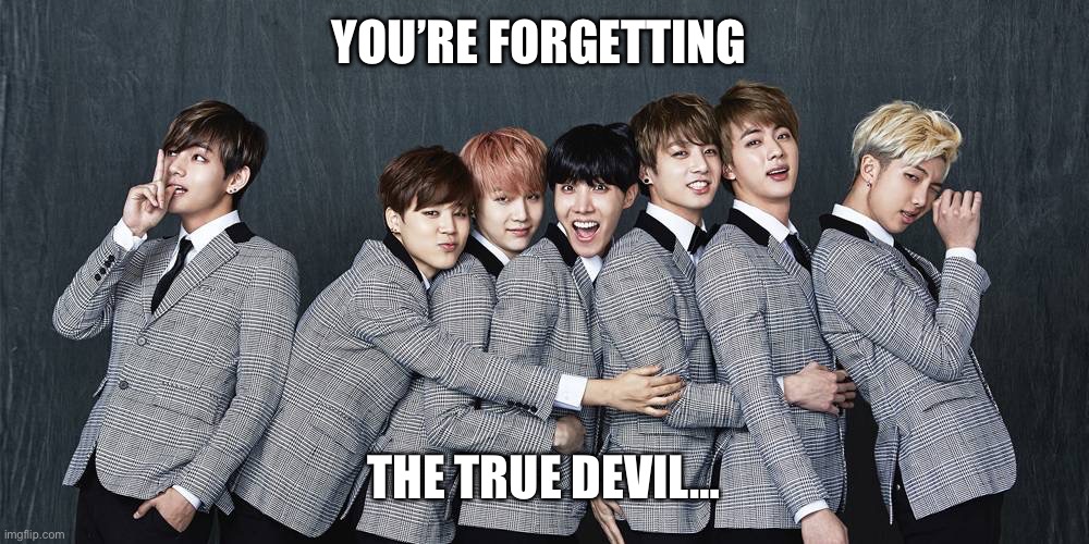 BTS | YOU’RE FORGETTING THE TRUE DEVIL… | image tagged in bts | made w/ Imgflip meme maker