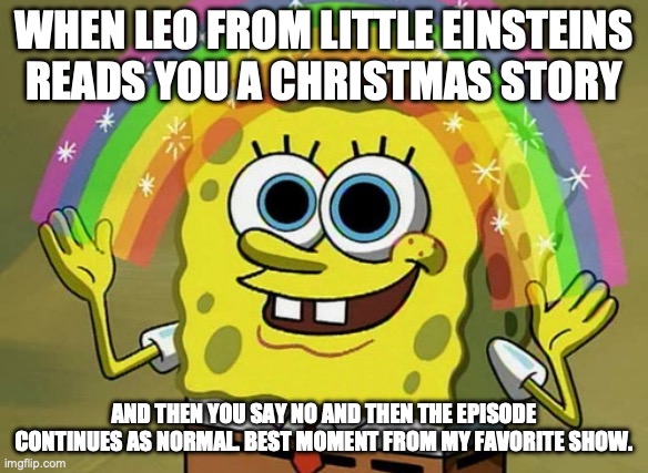 A playhouse disney meme | WHEN LEO FROM LITTLE EINSTEINS READS YOU A CHRISTMAS STORY; AND THEN YOU SAY NO AND THEN THE EPISODE CONTINUES AS NORMAL. BEST MOMENT FROM MY FAVORITE SHOW. | image tagged in memes,imagination spongebob | made w/ Imgflip meme maker