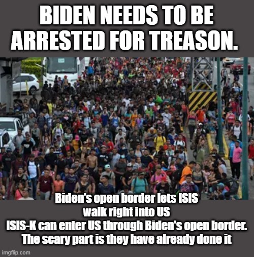 BIDEN NEEDS TO BE ARRESTED FOR TREASON. Biden’s open border lets ISIS walk right into US
ISIS-K can enter US through Biden's open border. The scary part is they have already done it | made w/ Imgflip meme maker