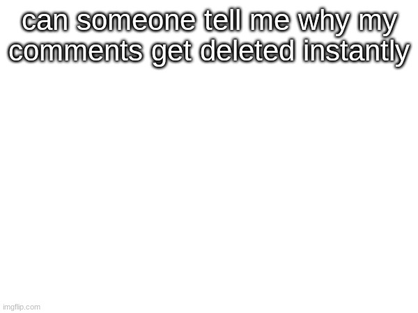 can someone tell me why my comments get deleted instantly | made w/ Imgflip meme maker