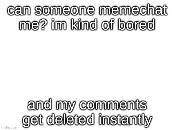can someone memechat me? im kind of bored; and my comments get deleted instantly | made w/ Imgflip meme maker