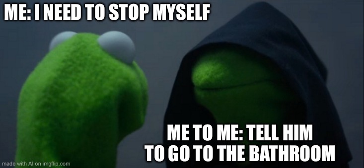 Evil Kermit | ME: I NEED TO STOP MYSELF; ME TO ME: TELL HIM TO GO TO THE BATHROOM | image tagged in memes,evil kermit | made w/ Imgflip meme maker