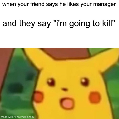 Surprised Pikachu Meme | when your friend says he likes your manager; and they say "i'm going to kill" | image tagged in memes,surprised pikachu | made w/ Imgflip meme maker