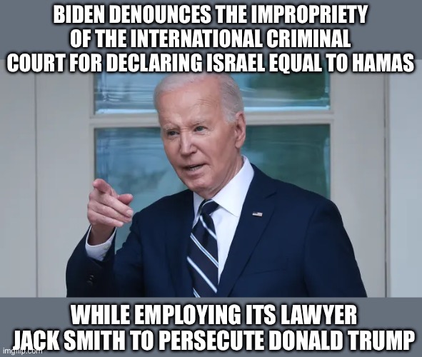 True Story. | BIDEN DENOUNCES THE IMPROPRIETY OF THE INTERNATIONAL CRIMINAL COURT FOR DECLARING ISRAEL EQUAL TO HAMAS; WHILE EMPLOYING ITS LAWYER JACK SMITH TO PERSECUTE DONALD TRUMP | image tagged in true story,joe biden,donald trump,liberal hypocrisy,liberal logic | made w/ Imgflip meme maker