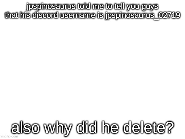 and why do my comments get instantly deleted? | jpspinosaurus told me to tell you guys that his discord username is jpspinosaurus_02719; also why did he delete? | made w/ Imgflip meme maker