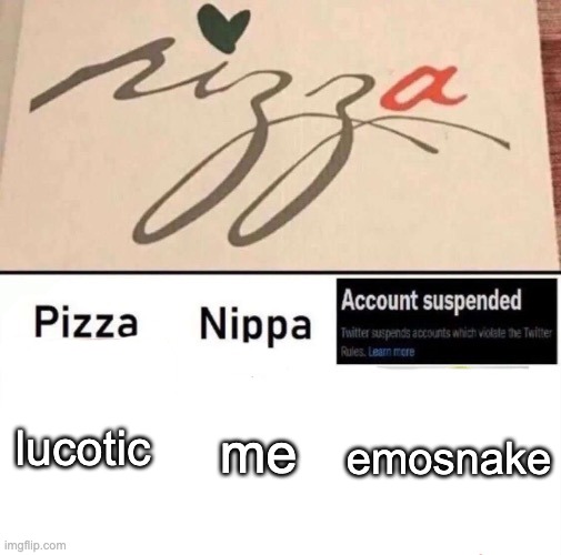 idk | lucotic; me; emosnake | image tagged in pizza nippa account suspended | made w/ Imgflip meme maker
