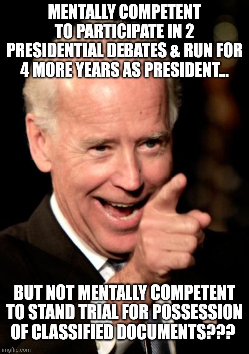 FJB!!! | MENTALLY COMPETENT TO PARTICIPATE IN 2 PRESIDENTIAL DEBATES & RUN FOR 4 MORE YEARS AS PRESIDENT... BUT NOT MENTALLY COMPETENT TO STAND TRIAL FOR POSSESSION OF CLASSIFIED DOCUMENTS??? | image tagged in memes,smilin biden | made w/ Imgflip meme maker