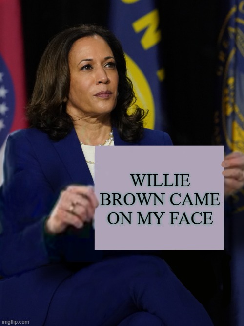 You know it's True. LOL | WILLIE BROWN CAME ON MY FACE | image tagged in kamala harris holding sign,democrats,california,sperm | made w/ Imgflip meme maker