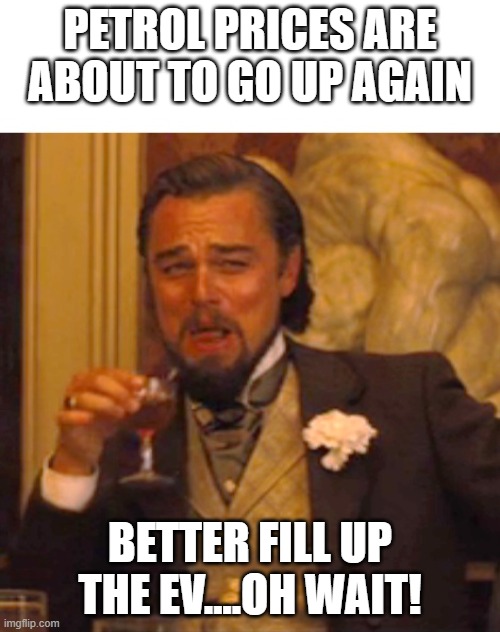Petrol for my EV | PETROL PRICES ARE ABOUT TO GO UP AGAIN; BETTER FILL UP THE EV....OH WAIT! | image tagged in leonardo dicaprio django laugh | made w/ Imgflip meme maker