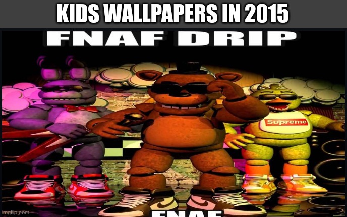I got dat drip | KIDS WALLPAPERS IN 2015 | image tagged in memes,funny memes,fnaf,drip | made w/ Imgflip meme maker