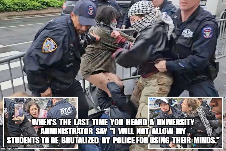 Brain Bashing | WHEN'S  THE  LAST  TIME  YOU  HEARD  A  UNIVERSITY  ADMINISTRATOR  SAY  "I  WILL  NOT  ALLOW  MY  STUDENTS TO BE  BRUTALIZED  BY  POLICE FOR USING  THEIR  MINDS." | image tagged in student life | made w/ Imgflip meme maker