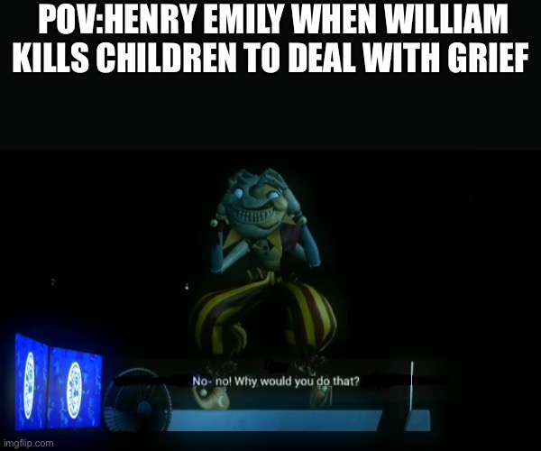 i am temporarily back but only for two days | POV:HENRY EMILY WHEN WILLIAM KILLS CHILDREN TO DEAL WITH GRIEF | image tagged in why would you do that | made w/ Imgflip meme maker