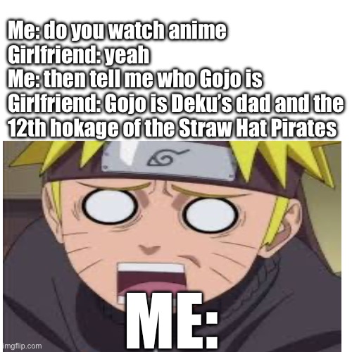 Girlfriend | Me: do you watch anime
Girlfriend: yeah
Me: then tell me who Gojo is 
Girlfriend: Gojo is Deku’s dad and the 12th hokage of the Straw Hat Pirates; ME: | image tagged in anime meme,girlfriend | made w/ Imgflip meme maker