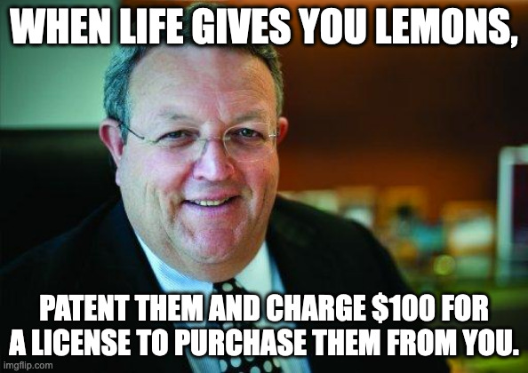 Greedy Gerry | WHEN LIFE GIVES YOU LEMONS, PATENT THEM AND CHARGE $100 FOR A LICENSE TO PURCHASE THEM FROM YOU. | image tagged in greedy gerry | made w/ Imgflip meme maker