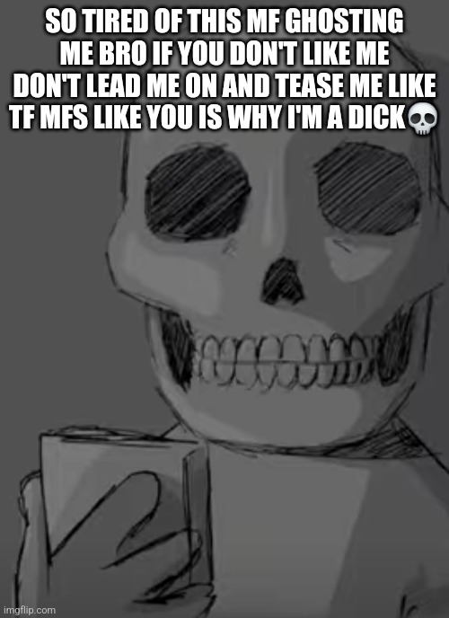 Wtf... | SO TIRED OF THIS MF GHOSTING ME BRO IF YOU DON'T LIKE ME DON'T LEAD ME ON AND TEASE ME LIKE TF MFS LIKE YOU IS WHY I'M A DICK💀 | image tagged in wtf | made w/ Imgflip meme maker