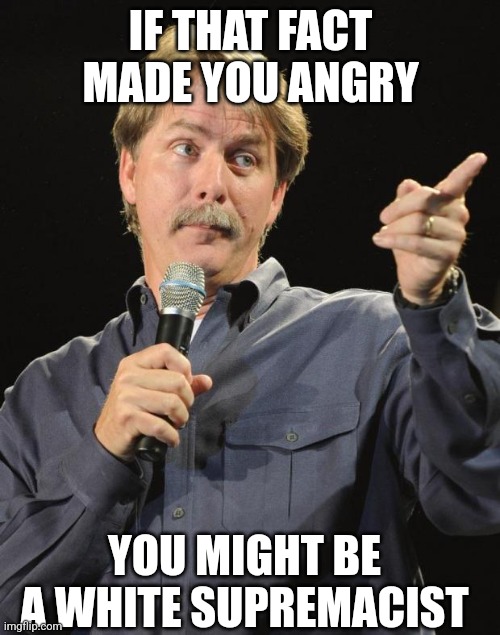 Jeff Foxworthy | IF THAT FACT MADE YOU ANGRY; YOU MIGHT BE A WHITE SUPREMACIST | image tagged in jeff foxworthy | made w/ Imgflip meme maker