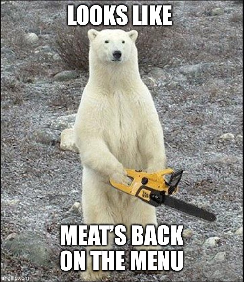 chainsaw polar bear | LOOKS LIKE MEAT’S BACK ON THE MENU | image tagged in chainsaw polar bear | made w/ Imgflip meme maker