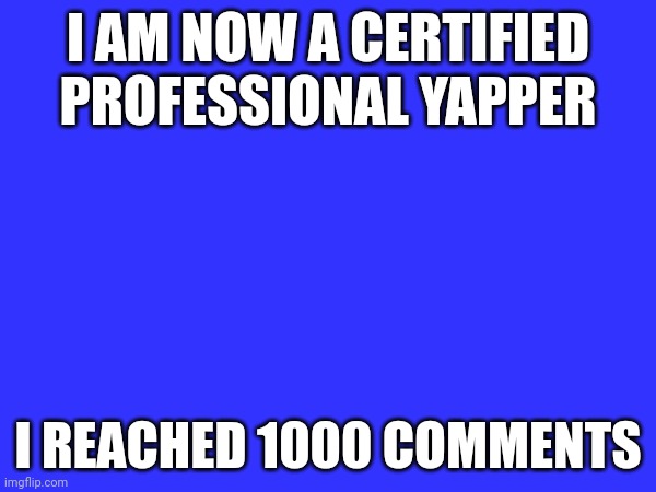Certified yapper | I AM NOW A CERTIFIED PROFESSIONAL YAPPER; I REACHED 1000 COMMENTS | made w/ Imgflip meme maker