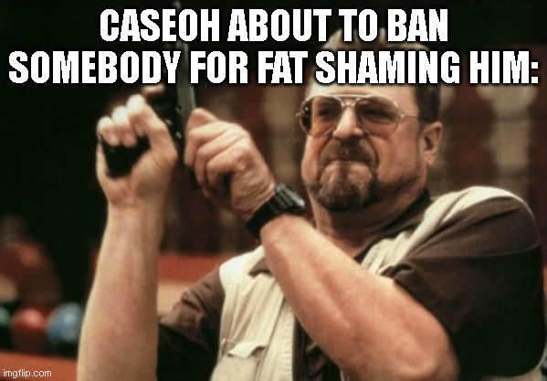 caseoh | CASEOH ABOUT TO BAN SOMEBODY FOR FAT SHAMING HIM: | image tagged in memes,am i the only one around here | made w/ Imgflip meme maker