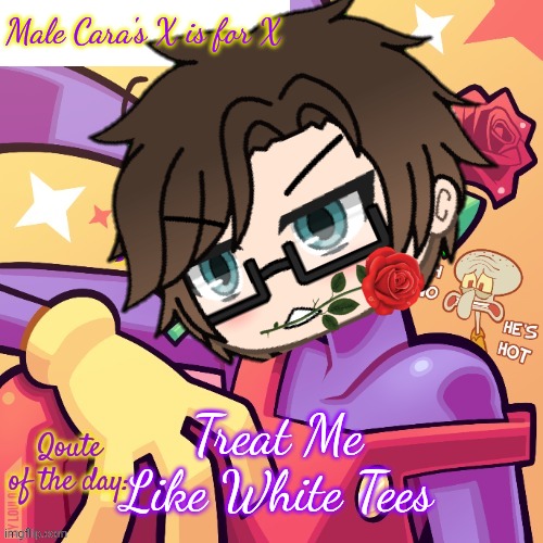 His name is not Male Cara anymore. | Male Cara's X is for X; Treat Me Like White Tees | image tagged in pop up school 2,pus2,mc,tadc,memes,new name | made w/ Imgflip meme maker