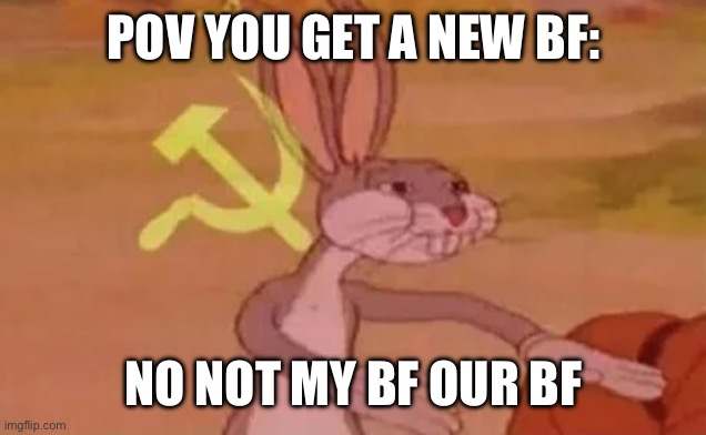 Bugs bunny communist | POV YOU GET A NEW BF: NO NOT MY BF OUR BF | image tagged in bugs bunny communist | made w/ Imgflip meme maker