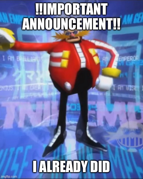 Eggmans Announcment | !!IMPORTANT ANNOUNCEMENT!! I ALREADY DID | image tagged in eggmans announcment | made w/ Imgflip meme maker