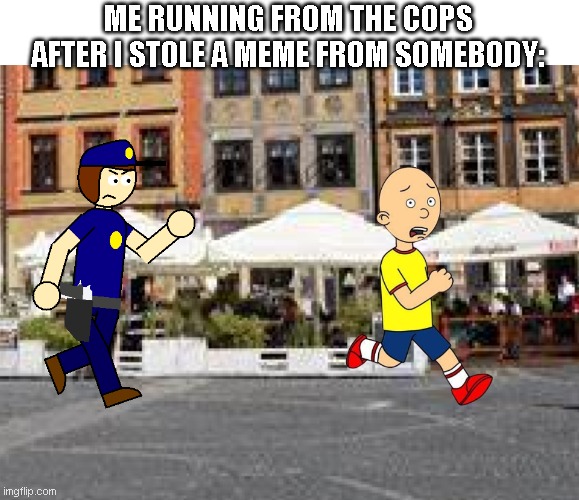 caillou gets chased by police officer | ME RUNNING FROM THE COPS AFTER I STOLE A MEME FROM SOMEBODY: | image tagged in caillou gets chased by police officer,memes | made w/ Imgflip meme maker