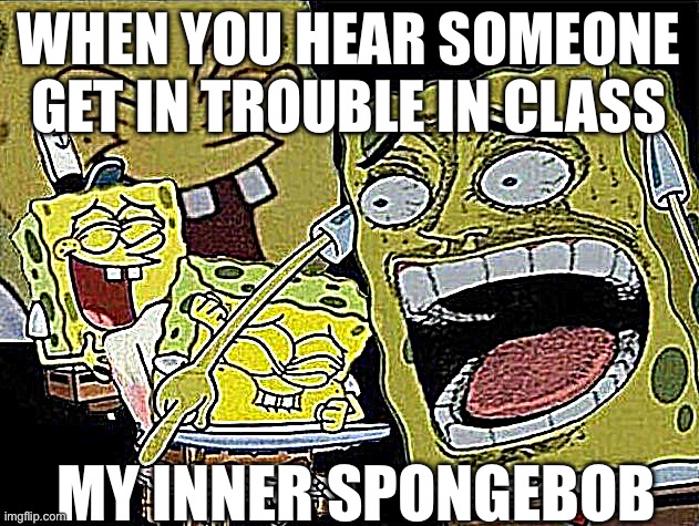 Spongebob laughing Hysterically | WHEN YOU HEAR SOMEONE GET IN TROUBLE IN CLASS; MY INNER SPONGEBOB | image tagged in spongebob laughing hysterically | made w/ Imgflip meme maker