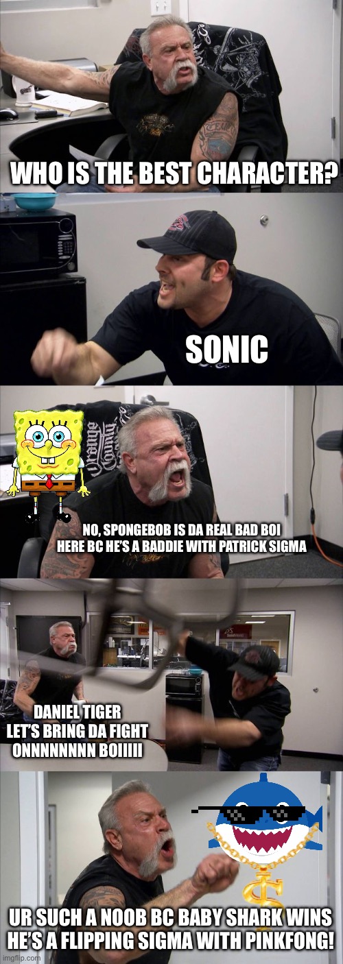 American Chopper Argument Meme | WHO IS THE BEST CHARACTER? SONIC; NO, SPONGEBOB IS DA REAL BAD BOI HERE BC HE’S A BADDIE WITH PATRICK SIGMA; DANIEL TIGER LET’S BRING DA FIGHT ONNNNNNNN BOIIIII; UR SUCH A NOOB BC BABY SHARK WINS HE’S A FLIPPING SIGMA WITH PINKFONG! | image tagged in memes,american chopper argument | made w/ Imgflip meme maker