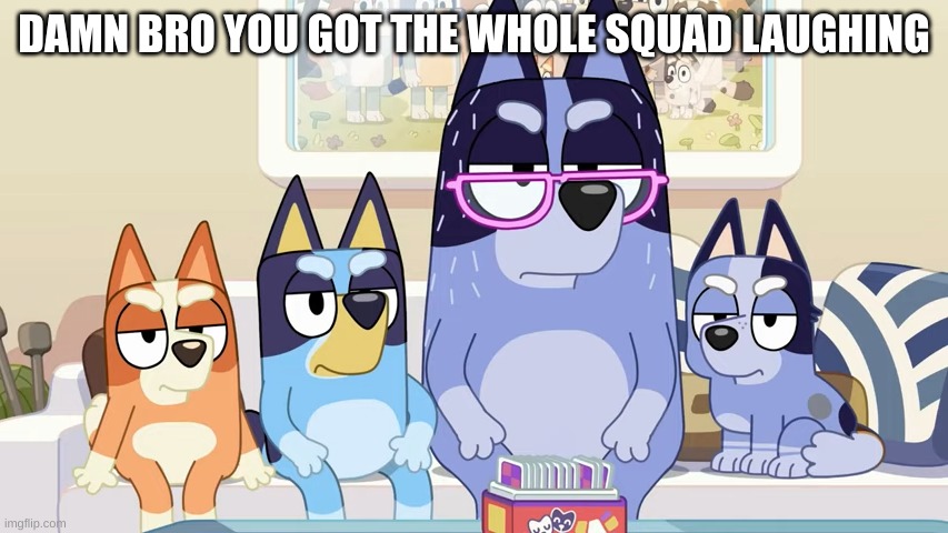 Damn, bro. You got the whole squad laughing. (Bluey edition) | DAMN BRO YOU GOT THE WHOLE SQUAD LAUGHING | image tagged in damn bro you got the whole squad laughing bluey edition | made w/ Imgflip meme maker