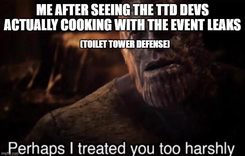 maybe the classic wont be as bad as i thought | ME AFTER SEEING THE TTD DEVS ACTUALLY COOKING WITH THE EVENT LEAKS; (TOILET TOWER DEFENSE) | image tagged in perhaps i treated you too harshly | made w/ Imgflip meme maker