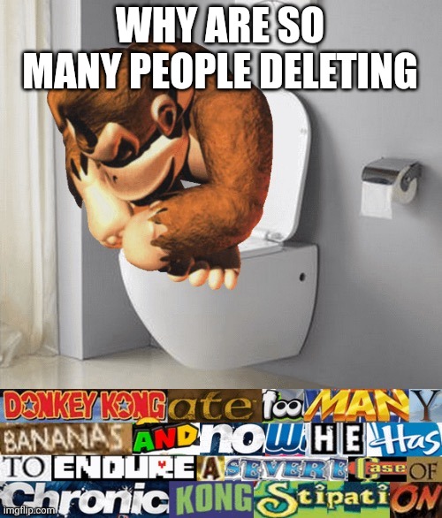 kongstipation | WHY ARE SO MANY PEOPLE DELETING | image tagged in kongstipation | made w/ Imgflip meme maker