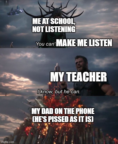 You can't defeat me | ME AT SCHOOL, NOT LISTENING; MAKE ME LISTEN; MY TEACHER; MY DAD ON THE PHONE (HE'S PISSED AS IT IS) | image tagged in you can't defeat me | made w/ Imgflip meme maker