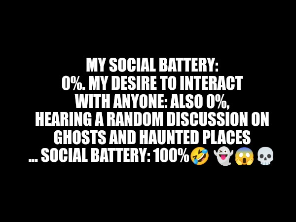 Ghosts | MY SOCIAL BATTERY: 0%. MY DESIRE TO INTERACT WITH ANYONE: ALSO 0%,
HEARING A RANDOM DISCUSSION ON GHOSTS AND HAUNTED PLACES ... SOCIAL BATTERY: 100%🤣 👻😱💀 | image tagged in scary | made w/ Imgflip meme maker