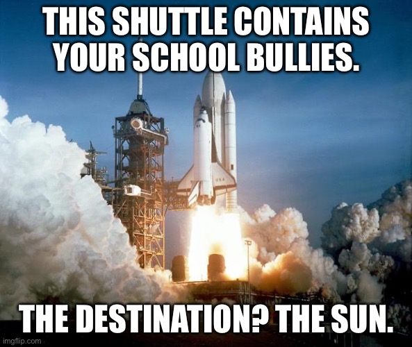 Revenge! >:) | THIS SHUTTLE CONTAINS YOUR SCHOOL BULLIES. THE DESTINATION? THE SUN. | image tagged in rocket launch,funny | made w/ Imgflip meme maker