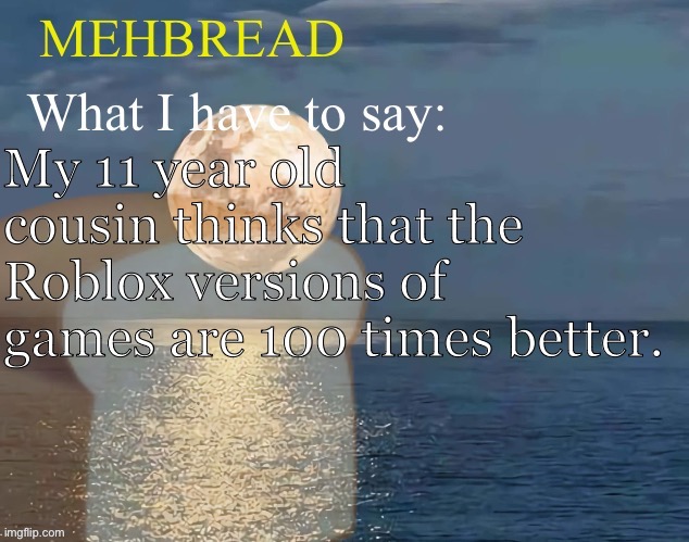 Breadnouncement 2.0 | My 11 year old cousin thinks that the Roblox versions of games are 100 times better. | image tagged in breadnouncement 2 0 | made w/ Imgflip meme maker