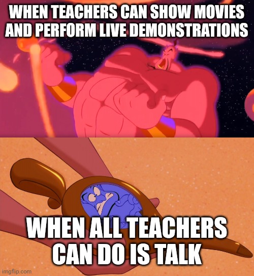 What makes teachers feel powerful | WHEN TEACHERS CAN SHOW MOVIES AND PERFORM LIVE DEMONSTRATIONS; WHEN ALL TEACHERS CAN DO IS TALK | image tagged in aladdin genie phenomenal cosmic power itty bitty living space,teachers,feeling powerful,feeling powerless | made w/ Imgflip meme maker