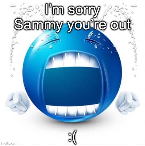 Crying Blue guy | I’m sorry Sammy you’re out; :( | image tagged in crying blue guy | made w/ Imgflip meme maker