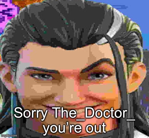 :( | Sorry The_Doctor_ you’re out | made w/ Imgflip meme maker