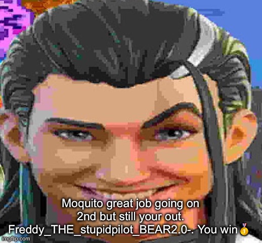 Freddy_THE_stupidpilot_BEAR2.0-.  is the winner | Moquito great job going on 2nd but still your out. Freddy_THE_stupidpilot_BEAR2.0-. You win🥇 | made w/ Imgflip meme maker