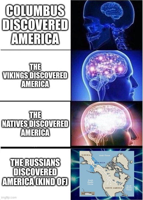 Who discovered America? | COLUMBUS DISCOVERED AMERICA; THE VIKINGS DISCOVERED AMERICA; THE NATIVES DISCOVERED AMERICA; THE RUSSIANS DISCOVERED AMERICA (KIND OF) | image tagged in memes,expanding brain | made w/ Imgflip meme maker