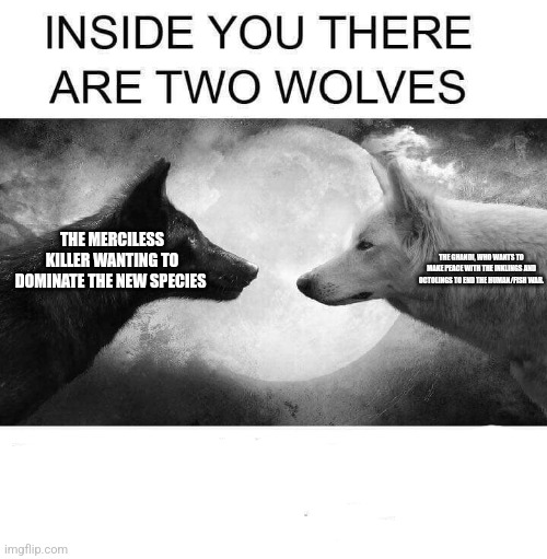 Guess which one I am. | THE MERCILESS KILLER WANTING TO DOMINATE THE NEW SPECIES; THE GHANDI, WHO WANTS TO MAKE PEACE WITH THE INKLINGS AND OCTOLINGS TO END THE HUMAN/FISH WAR. | image tagged in inside you there are two wolves | made w/ Imgflip meme maker