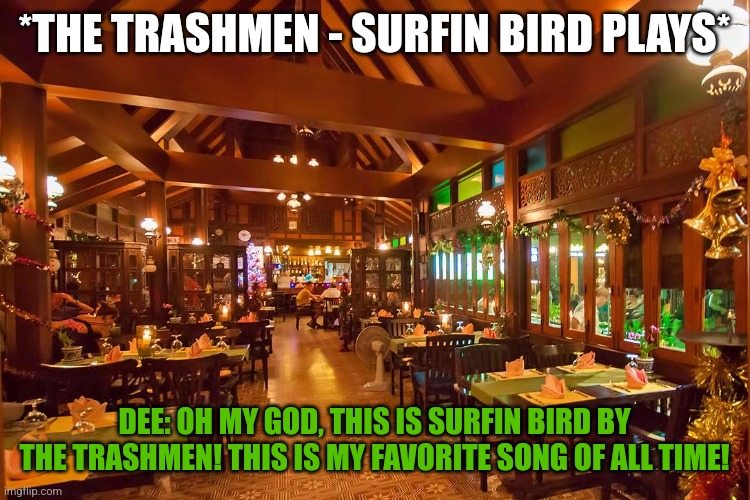 Dee the Surfin Bird (Part 1) | *THE TRASHMEN - SURFIN BIRD PLAYS*; DEE: OH MY GOD, THIS IS SURFIN BIRD BY THE TRASHMEN! THIS IS MY FAVORITE SONG OF ALL TIME! | image tagged in thai restaurant | made w/ Imgflip meme maker
