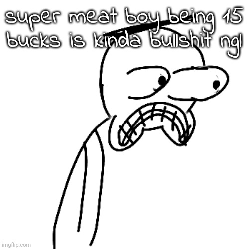Especially with taxes involved. | super meat boy being 15 bucks is kinda bullshit ngl | image tagged in certified bruh moment | made w/ Imgflip meme maker