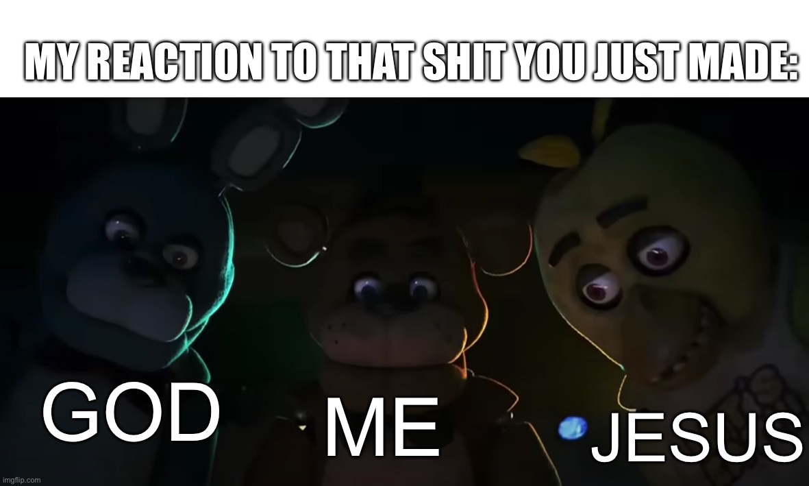 Unholy | MY REACTION TO THAT SHIT YOU JUST MADE:; GOD; ME; JESUS | image tagged in shocked freddy bonnie and chica | made w/ Imgflip meme maker